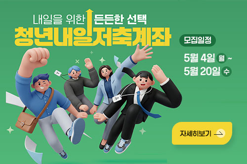 청년내일저축계좌 내일을 위한 든든한 선택 
청년내일저축계좌
모집일정 : 5월 4일(월)~ 5월20일(수)
자세히보기
