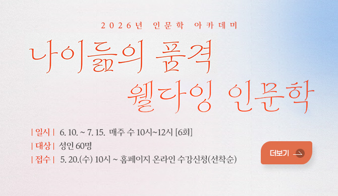 2026년 인문학 아카데미
나이듦의 품격, 웰다잉 인문학
일시: 6. 10. ~ 7. 15.  매주 수 10시~12시 [6회]
대상: 성인 60명
접수: 5. 20.(수) 10시 ~ 홈페이지 온라인 수강신청(선착순)
더보기