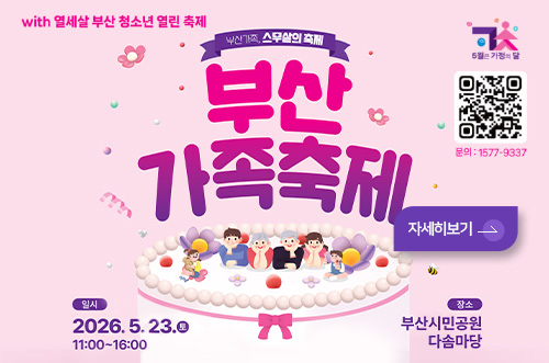 부산가족축제 with 열세살 부산 청소년 열린 축제

부산가족, 스무살의 축제
부산가족축제

5월은 가정의 달
QR코드링크(https://xn--o39aw54a7jcg1kemaw8w.kr/)
문의 : 1577-9337

자세히보기>

일시
2026.5.23.토
11:00 ~ 16:00

장소
부산시민공원 다솜마당