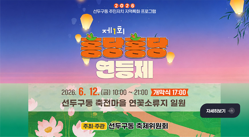 5.20.(수) ~ 6.12.(금) / 「제1회 홍당홍당!연등제」 행사 개최 2026 선두구동 주민자치 지역특화 프로그램

제1회

홍당홍당 연등제

2026.6.12. (금) 10:00 ~ 21:00
개막식 17:00
선두구동 축전마을 연꽃소류지 일원

주최·주관 선두구동 축제위원회

자세히보기 >