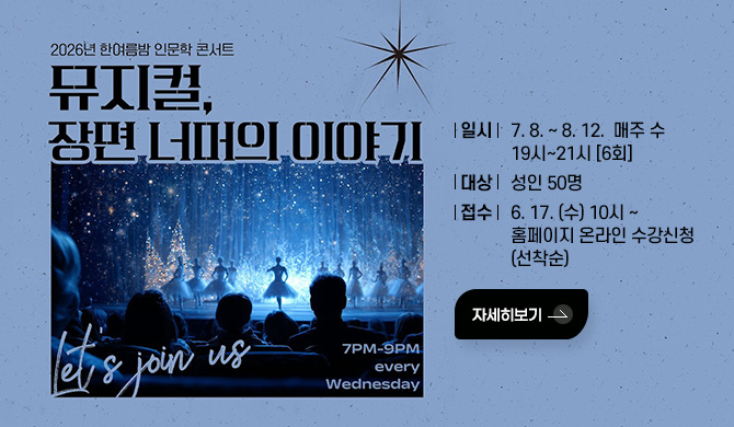 2026년 한여름밤 인문학 콘서트
뮤지컬, 장면 너머의 이야기
일시: 7. 8. ~ 8. 12.  매주 수 19시~21시 [6회]
대상: 성인 50명
접수: 6. 17. (수) 10시 ~ 홈페이지 온라인 수강신청(선착순)
자세히보기