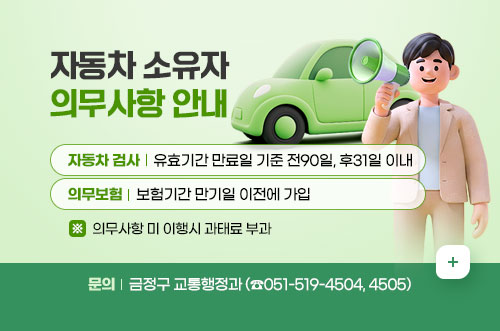 자동차 소유자 의무사항 안내
자동차 검사: 유효기간 만료일 기준 전90일, 후31일 이내
의무보험: 보험기간 만기일 이전에 가입
의무사항 미 이행시 과태료 부과
문의: 금정구 교통행정과(☎051-519-4504, 4505)
자세히보기