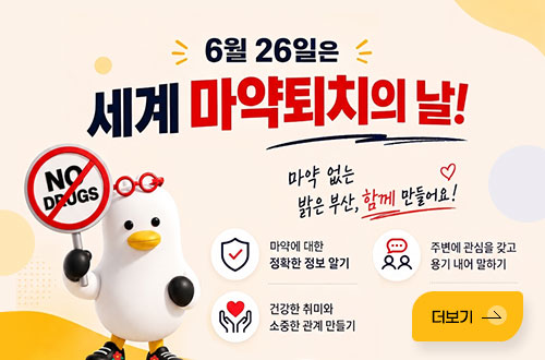 6월 26일은 세계 마약퇴치의 날! 6월 26일은 세계 마약퇴치의 날!
마약 없는 밝은 부산, 함께 만들어요!

마약에 대한 정확한 정보 알기
주변에 관심을 갖고 용기 내어 말하기
건강한 취미와 소중한 관계 만들기
자세히보기