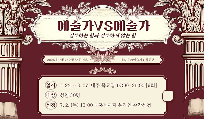예술가vs예술가 : 질투하는 힘과 질투하지 않는 힘
2026년 한여름밤 인문학 콘서트 예술가vs예술가 : 질투편 
일시 : 7. 23. ~ 8. 27.  매주 목요일 19:00 ~ 21:00 [6회]
대상 : 성인 50명
신청 : 7. 2. (목) 10:00 ~ 홈페이지 온라인 수강신청
더보기