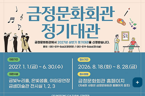 금정문화회관 정기대관 금정문화회관 정기대관
금정문화회관에서 2027년 상반기 정기대관을 신청받습니다.
문의 : 051-519-5662(공연장) / 051-519-5666(전시실)

대관기간 :
2027.1. 1.(금)~ 6. 30.(수)
대관시설
금빛누리홀, 은빛샘홀, 야외공연장
금샘미술관 전시실 1, 2,3

접수기간
2026. 8. 18.(화)~ 8. 28.(금)
접수방법
금정문화회관 홈페이지
(자세한 사항은 금정문화회관 홈페이지 참조)
더보기