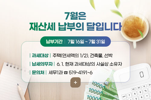 7월은 재산세 납부의 달입니다
과세대상 : 주택(연세액의 1/2), 건축물, 선박
납세의무자 : 6. 1. 현재 과세대상의 사실상 소유자
납부기간 : 7월 16일 ~ 7월 31일
문의처 : 세무1과 ☎519-4191~6
더보기