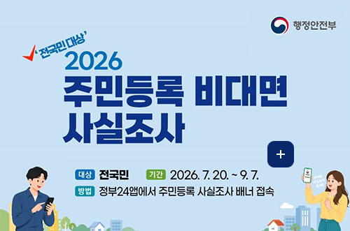 2026년 주민등록 사실조사 안내 행정안전부
전국민 대상 2026 주민등록 비대면 사실조사

대상 전국민
기간 2026.7.20. ~ 9.7.
방법 정부24앱에서 주민등록 사실조사 배너 접속

더보기+