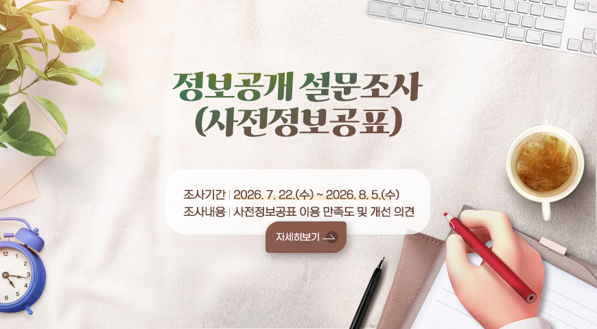 정보공개 설문조사(사전정보공표)
- 조사기간: 2026. 7. 22.(수) ~ 2026. 8. 5.(수)
- 조사내용: 사전정보공표 이용 만족도 및 개선 의견
자세히보기